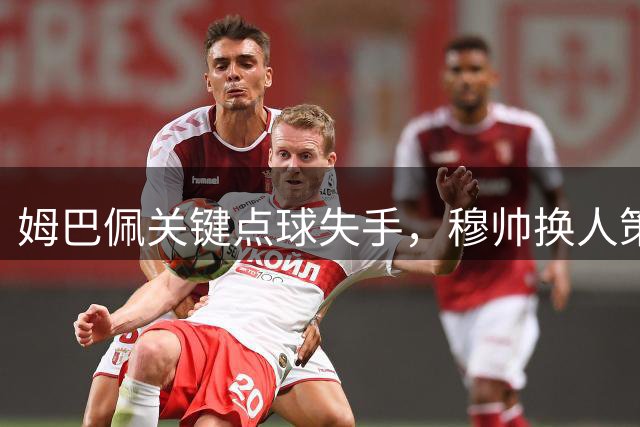 姆巴佩关键点球失手，穆帅换人策略遭质疑